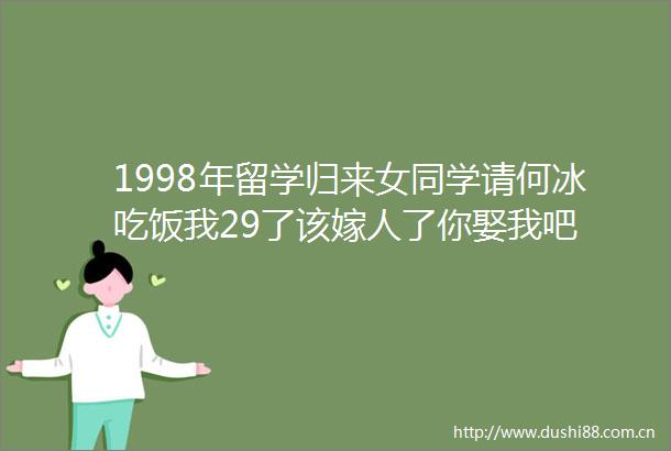 1998年留学归来女同学请何冰吃饭我29了该嫁人了你娶我吧