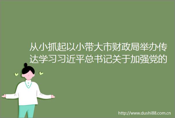 从小抓起以小带大市财举办传达学习总书记关于加强党的作风建设的重要论述和中央八项规定及其实施细则精神培训班