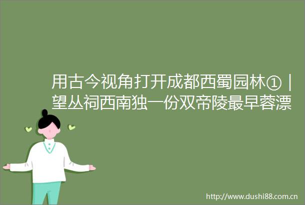 用古今视角打开成都西蜀园林①｜望丛祠西南独一份双帝陵最早蓉漂和他治水搭子的往事