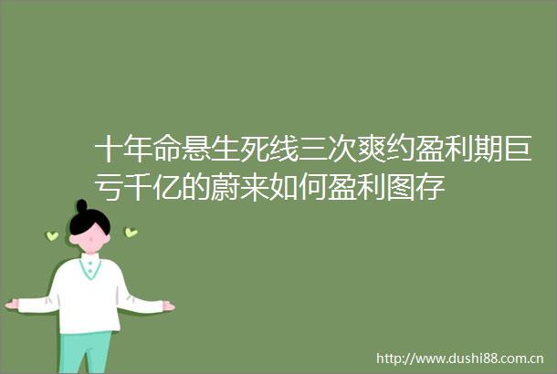 十年命悬生死线三次爽约盈利期巨亏千亿的蔚来如何盈利图存