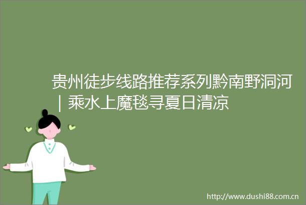 贵州徒步线路推荐系列黔南野洞河｜乘水上魔毯寻夏日清凉
