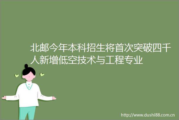北邮今年本科招生将首次突破四千人新增低空技术与工程专业