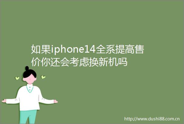 如果iphone14全系提高售价你还会考虑换新机吗