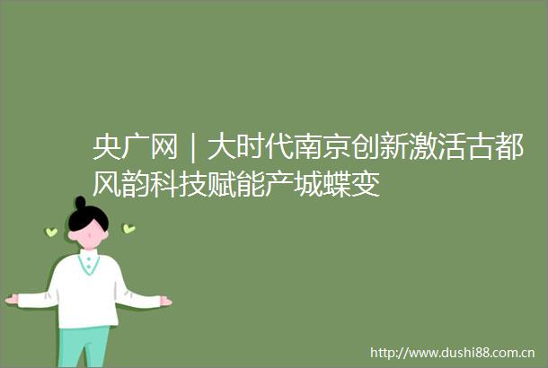 央广网｜大时代南京创新激活古都风韵科技赋能产城蝶变