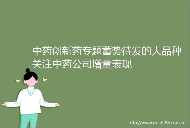 中药创新药专题蓄势待发的大品种关注中药公司增量表现