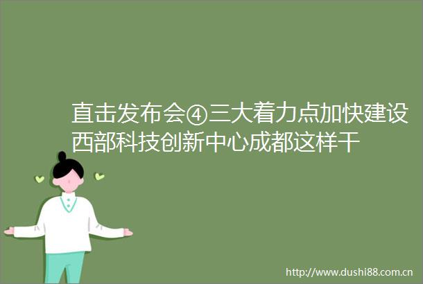 直击发布会④三大着力点加快建设西部科技创新中心成都这样干