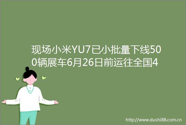 现场小米YU7已小批量下线500辆展车6月26日前运往全国4S店