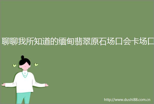 聊聊我所知道的缅甸翡翠原石场口会卡场口