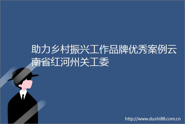 助力乡村振兴工作品牌优秀案例云南省红河州关工委