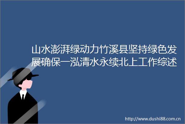 山水澎湃绿动力竹溪县坚持绿色发展确保一泓清水永续北上工作综述