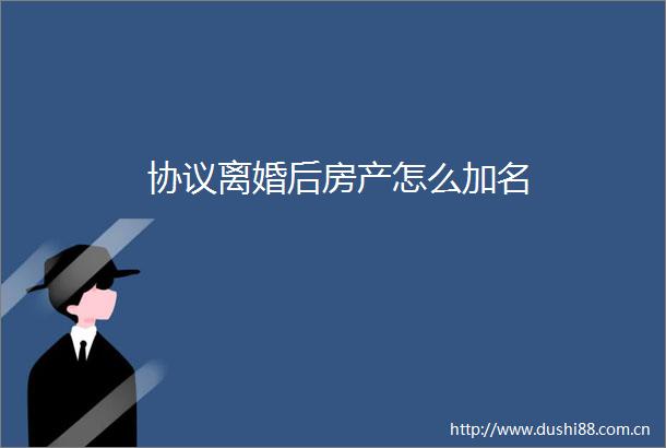 协议离婚后房产怎么加名