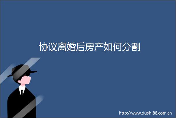协议离婚后房产如何分割