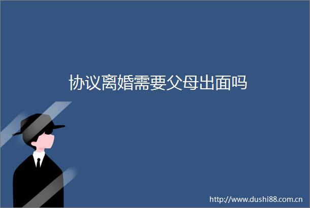 协议离婚需要父母出面吗