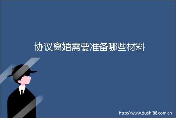 协议离婚需要准备哪些材料
