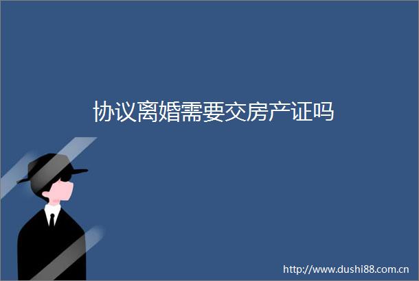协议离婚需要交房产证吗
