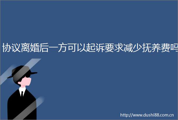 协议离婚后一方可以起诉要求减少抚养费吗