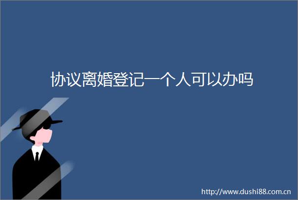 协议离婚登记一个人可以办吗