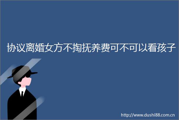 协议离婚女方不掏抚养费可不可以看孩子