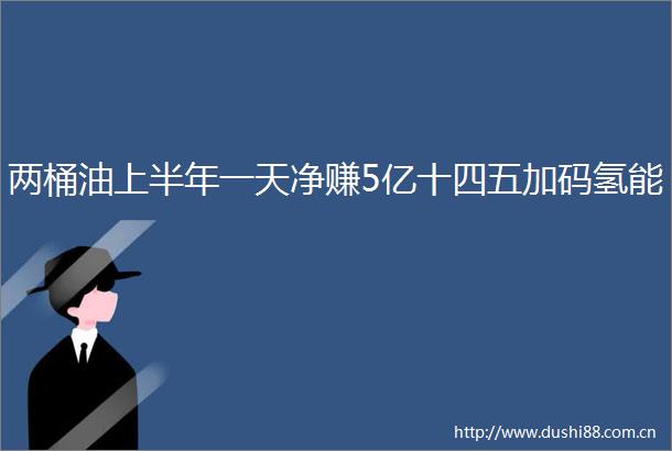 两桶油上半年一天净赚5亿十四五加码氢能