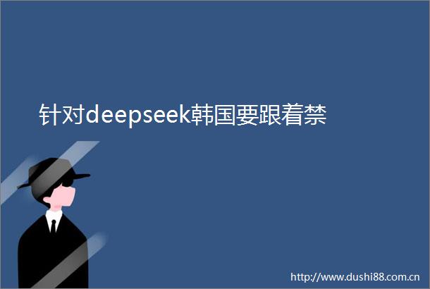 针对deepseek韩国要跟着禁