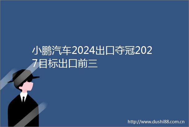 小鹏汽车2024出口夺冠2027目标出口前三