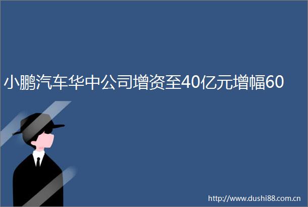 小鹏汽车华中公司增资至40亿元增幅60