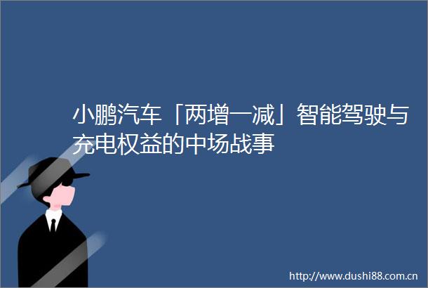 小鹏汽车「两增一减」智能驾驶与充电权益的中场战事