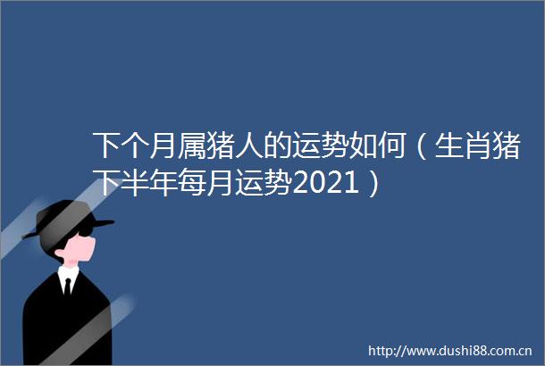 下个月属猪人的运势如何（生肖猪下半年每月运势2021）