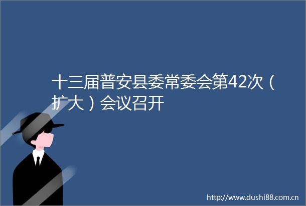 十三届普安县委常委会第42次（扩大）会议召开