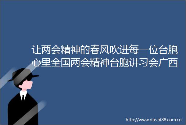 让两会精神的春风吹进每一位台胞心里全国两会精神台胞讲习会广西站侧记