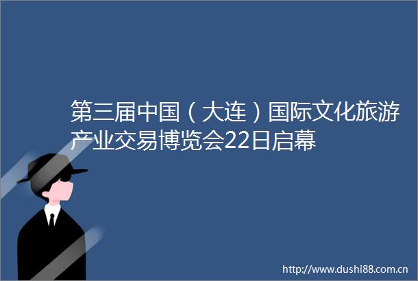 第三届（大连）国际文化旅游产业交易博览会22日启幕