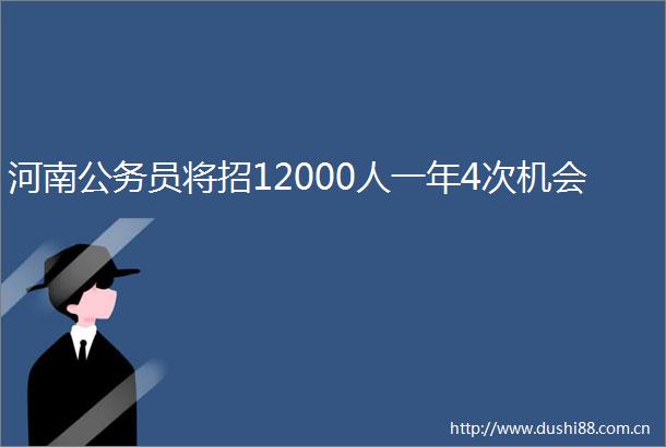 河南员将招12000人一年4次机会