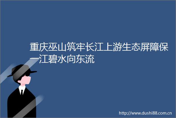 重庆巫山筑牢长江上游生态屏障保一江碧水向东流