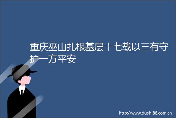 重庆巫山扎根基层十七载以三有守护一方平安