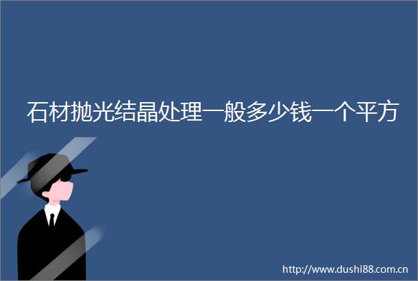 石材抛光结晶处理一般多少钱一个平方