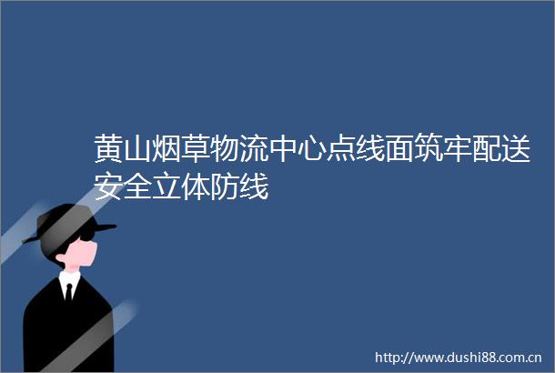 黄山烟草物流中心点线面筑牢配送安全立体防线