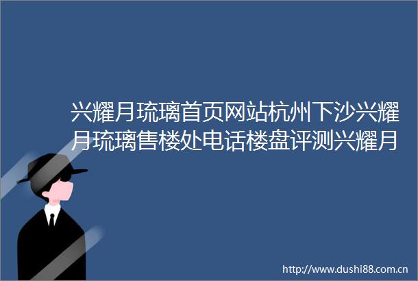 兴耀月琉璃首页网站杭州下沙兴耀月琉璃售楼处电话楼盘评测兴耀月琉璃售楼处欢迎您