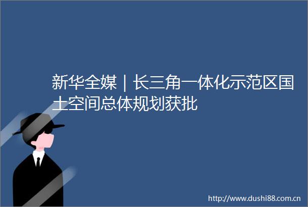 新华全媒｜长三角一体化示范区国土空间总体规划获批