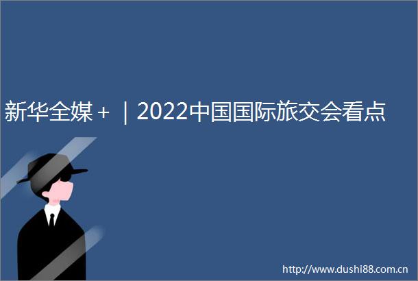 新华全媒＋｜2022国际旅交会看点