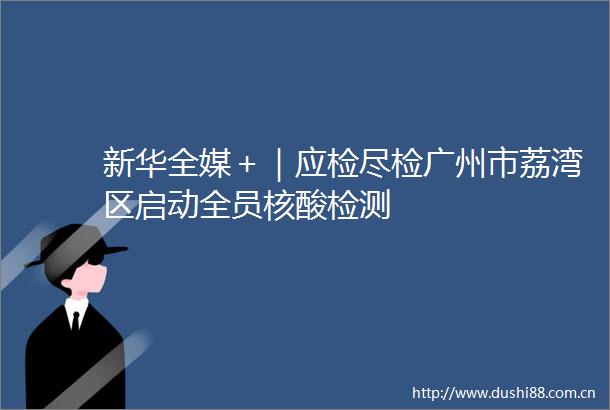 新华全媒＋｜应检尽检广州市荔湾区启动全员核酸检测