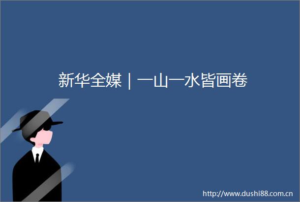新华全媒｜一山一水皆画卷