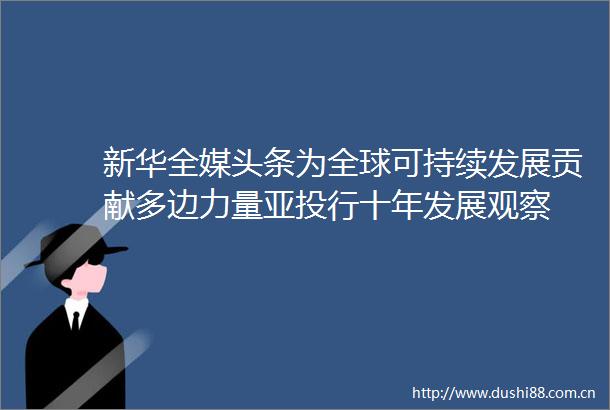 新华全媒头条为全球可持续发展贡献多边力量亚投行十年发展观察