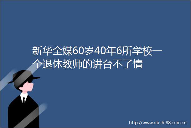 新华全媒60岁40年6所学校一个退休教师的讲台不了情