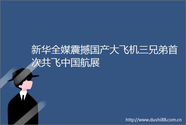 新华全媒震撼国产大飞机三兄弟首次共飞航展