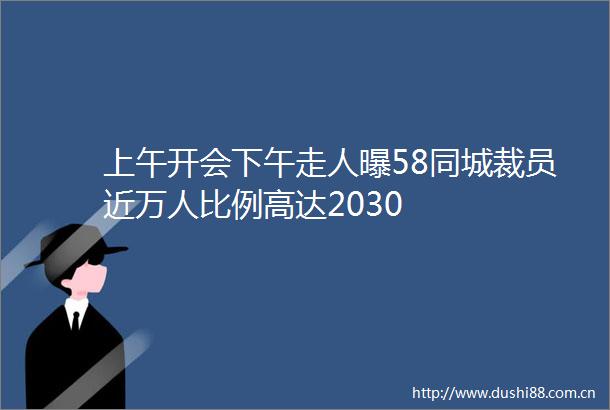 上午开会下午走人曝58同城裁员近万人比例高达2030