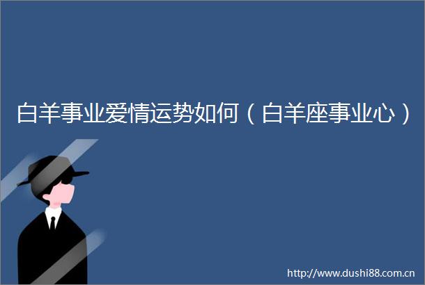 白羊事业爱情运势如何（白羊座事业心）