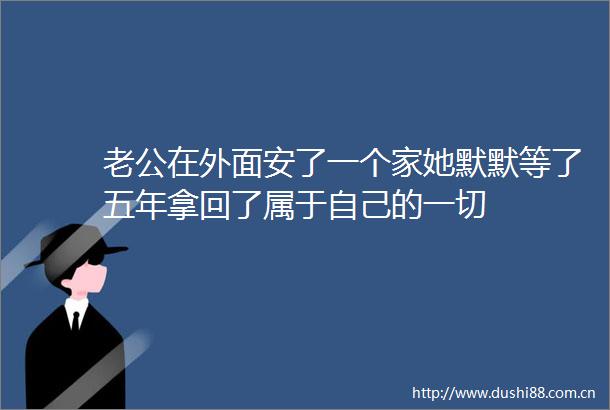 老公在外面安了一个家她默默等了五年拿回了属于自己的一切
