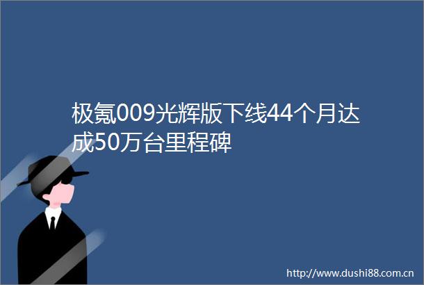 极氪009光辉版下线44个月达成50万台里程碑