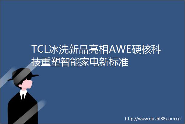 TCL冰洗新品亮相AWE硬核科技重塑智能家电新标准