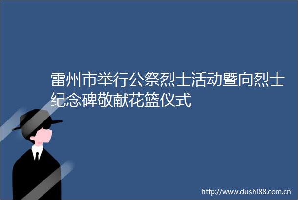 雷州市举行公祭烈士活动暨向烈士纪念碑敬献花篮仪式